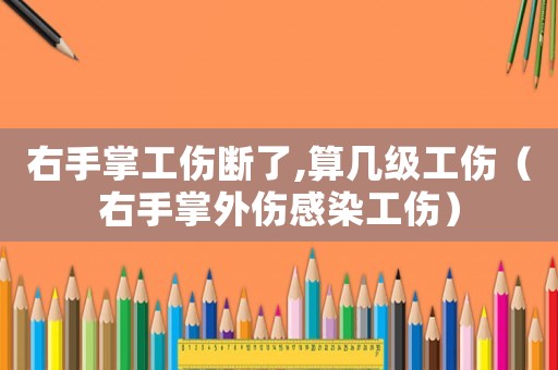 右手掌工傷斷了,算幾級工傷（右手掌外傷感染工傷）