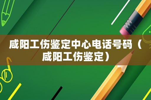 咸陽工傷鑒定中心電話號碼（咸陽工傷鑒定）