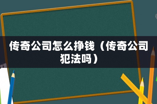 傳奇公司怎么掙錢（傳奇公司犯法嗎）
