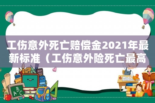 工傷意外死亡賠償金2021年最新標準（工傷意外險死亡最高賠付多少）