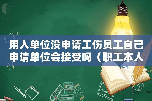 用人單位沒申請工傷員工自己申請單位會接受嗎（職工本人不申請工傷）