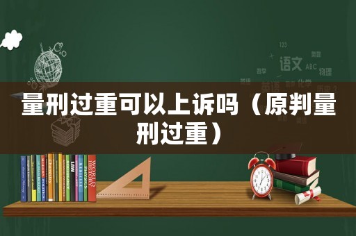 量刑過重可以上訴嗎（原判量刑過重）