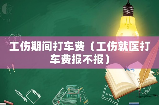 工傷期間打車費（工傷就醫打車費報不報）