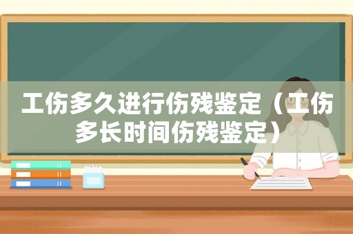 工傷多久進行傷殘鑒定（工傷多長時間傷殘鑒定）