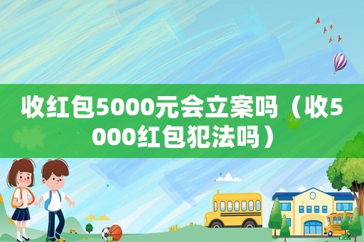 收紅包5000元會立案嗎（收5000紅包犯法嗎）