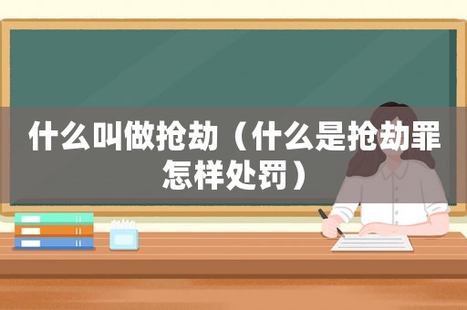 什么叫做搶劫（什么是搶劫罪怎樣處罰）