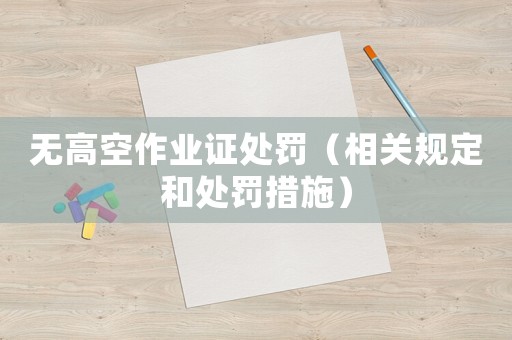 無高空作業證處罰（相關規定和處罰措施）