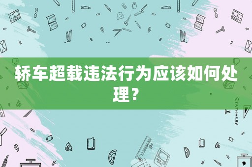 轎車超載違法行為應該如何處理？