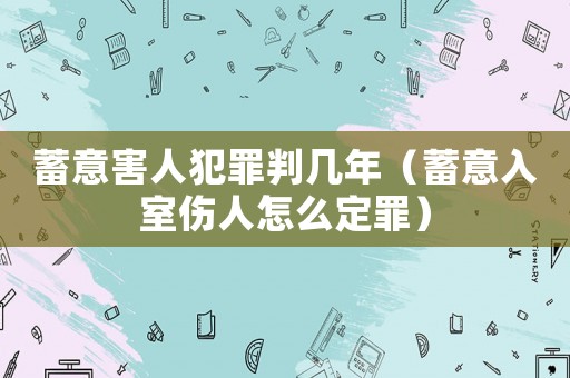蓄意害人犯罪判幾年（蓄意入室傷人怎么定罪）