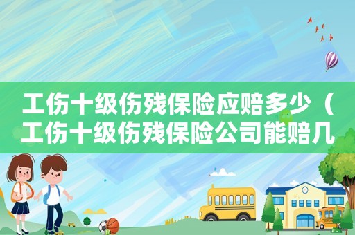 工傷十級傷殘保險應賠多少（工傷十級傷殘保險公司能賠幾萬）