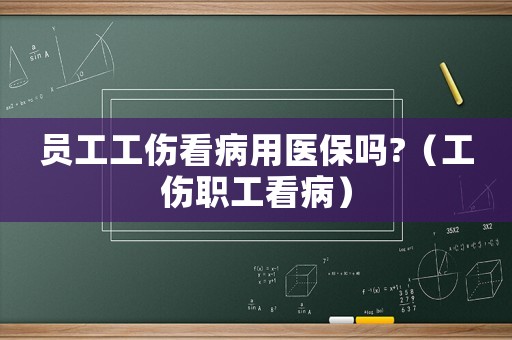 員工工傷看病用醫保嗎?（工傷職工看病）