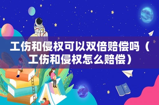 工傷和侵權(quán)可以雙倍賠償嗎（工傷和侵權(quán)怎么賠償）