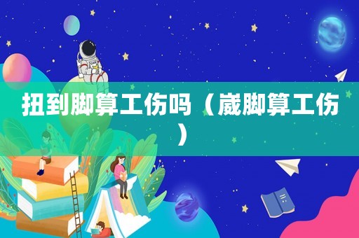 扭到腳算工傷嗎（崴腳算工傷）