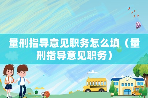 量刑指導意見職務怎么填（量刑指導意見職務）