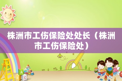 株洲市工傷保險處處長（株洲市工傷保險處）