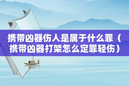 攜帶兇器傷人是屬于什么罪（攜帶兇器打架怎么定罪輕傷）