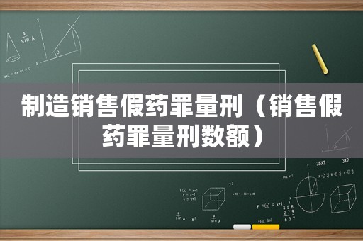 制造銷售假藥罪量刑（銷售假藥罪量刑數額）