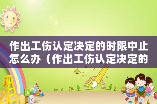 作出工傷認(rèn)定決定的時(shí)限中止怎么辦（作出工傷認(rèn)定決定的時(shí)限中止）