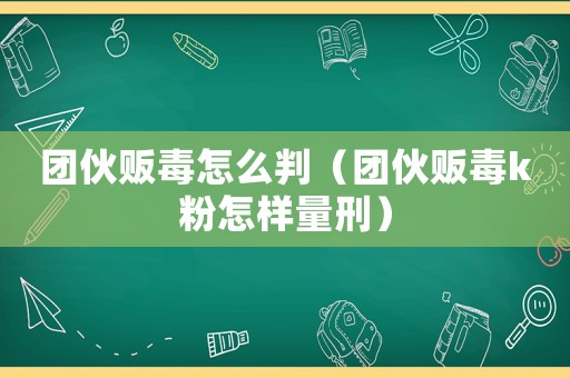 團伙販毒怎么判（團伙販毒k粉怎樣量刑）