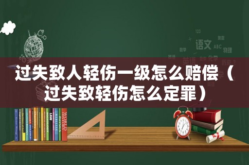 過失致人輕傷一級怎么賠償（過失致輕傷怎么定罪）