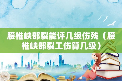 腰椎峽部裂能評幾級傷殘（腰椎峽部裂工傷算幾級）