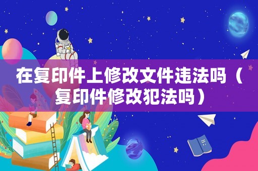 在復印件上修改文件違法嗎（復印件修改犯法嗎）