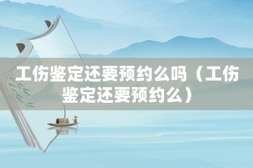 工傷鑒定還要預約么嗎（工傷鑒定還要預約么）