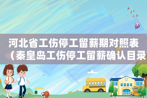 河北省工傷停工留薪期對照表（秦皇島工傷停工留薪確認目錄）