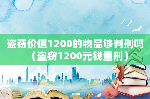 盜竊價值1200的物品夠判刑嗎（盜竊1200元錢量刑）