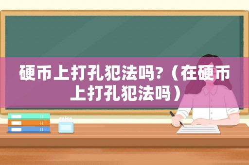 硬幣上打孔犯法嗎?（在硬幣上打孔犯法嗎）