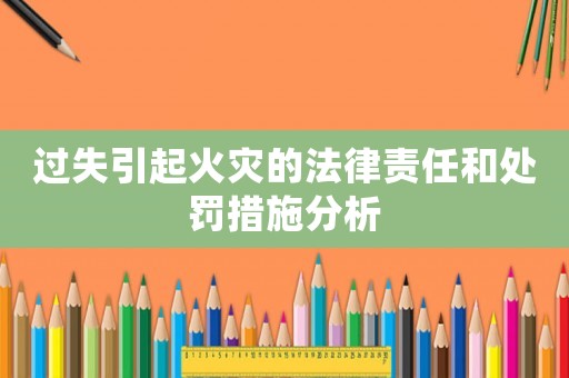 過失引起火災的法律責任和處罰措施分析
