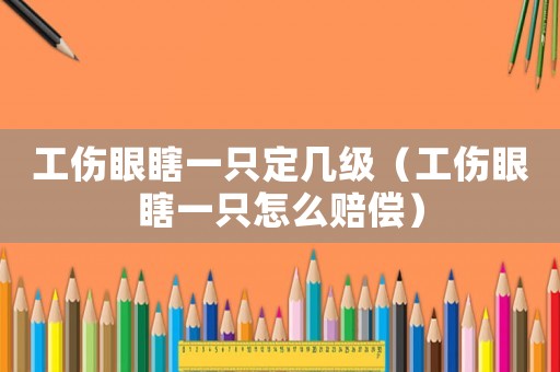 工傷眼瞎一只定幾級（工傷眼瞎一只怎么賠償）
