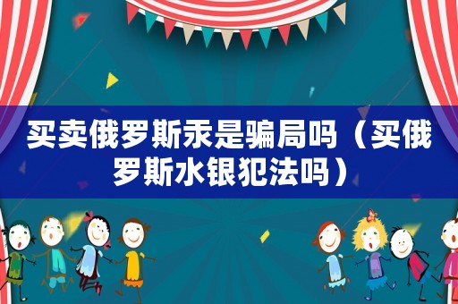 買賣俄羅斯汞是騙局嗎（買俄羅斯水銀犯法嗎）