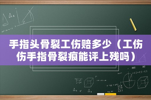 手指頭骨裂工傷賠多少（工傷傷手指骨裂痕能評上殘嗎）