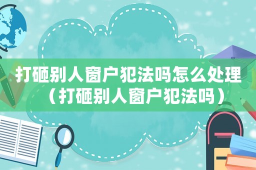 打砸別人窗戶犯法嗎怎么處理（打砸別人窗戶犯法嗎）