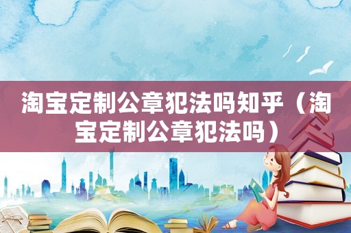 淘寶定制公章犯法嗎知乎（淘寶定制公章犯法嗎）