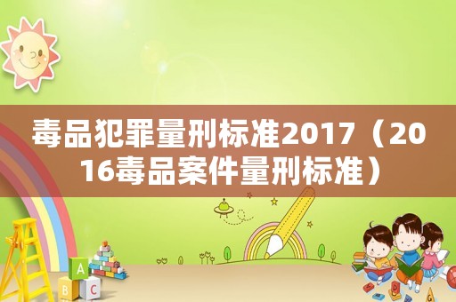 毒品犯罪量刑標準2017（2016毒品案件量刑標準）