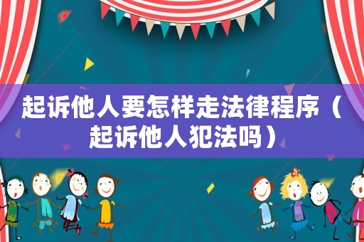 起訴他人要怎樣走法律程序（起訴他人犯法嗎）