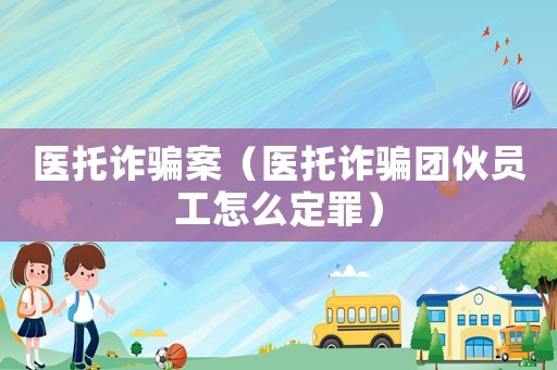 醫托詐騙案（醫托詐騙團伙員工怎么定罪）