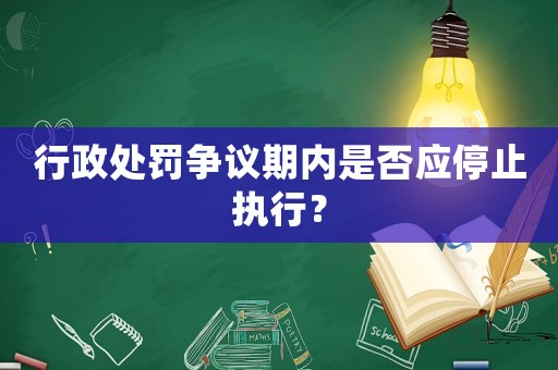 行政處罰爭議期內(nèi)是否應(yīng)停止執(zhí)行？