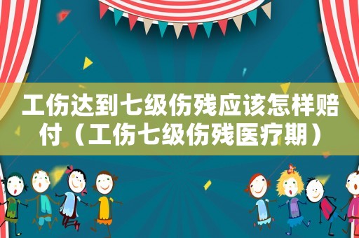 工傷達到七級傷殘應該怎樣賠付（工傷七級傷殘醫療期）