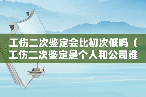 工傷二次鑒定會比初次低嗎（工傷二次鑒定是個人和公司誰負責辦理手續）