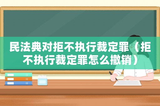 民法典對(duì)拒不執(zhí)行裁定罪（拒不執(zhí)行裁定罪怎么撤銷(xiāo)）