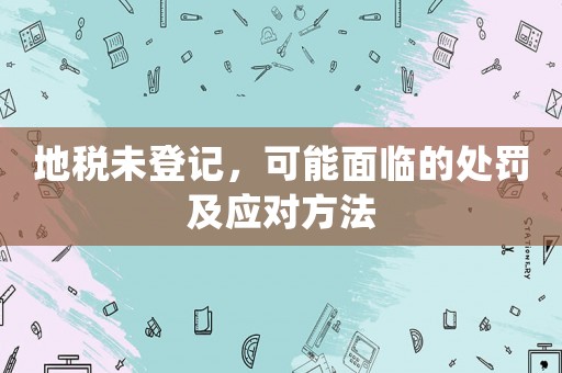 地稅未登記，可能面臨的處罰及應對方法
