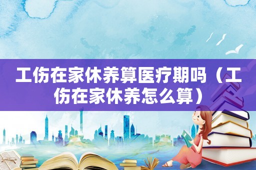 工傷在家休養(yǎng)算醫(yī)療期嗎（工傷在家休養(yǎng)怎么算）