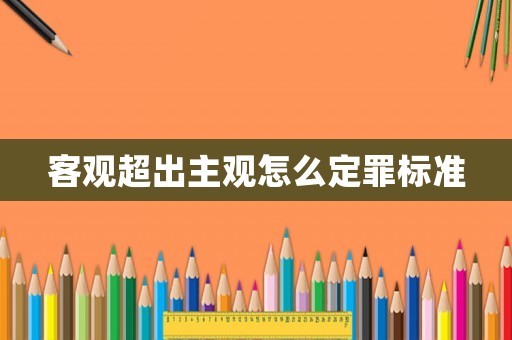 客觀超出主觀怎么定罪標(biāo)準(zhǔn)