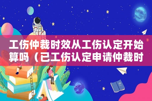 工傷仲裁時效從工傷認定開始算嗎（已工傷認定申請仲裁時效）