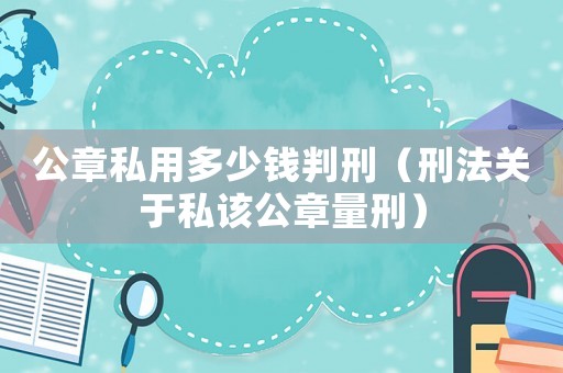 公章私用多少錢判刑（刑法關于私該公章量刑）