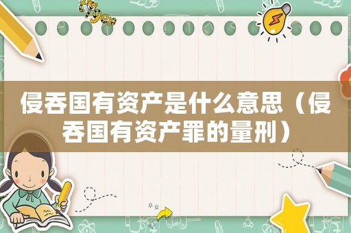 侵吞國有資產是什么意思（侵吞國有資產罪的量刑）