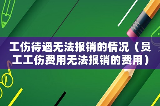 工傷待遇無(wú)法報(bào)銷(xiāo)的情況（員工工傷費(fèi)用無(wú)法報(bào)銷(xiāo)的費(fèi)用）